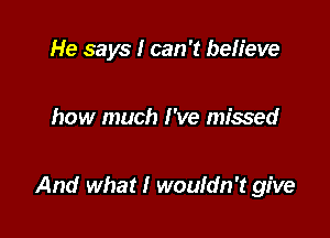 He says I can 't believe

how much I've missed

And what I wouldn't give