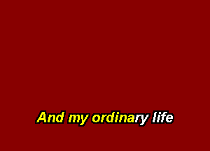 And my ordinary life