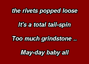 the rivets popped loose
It's a total tail-spin

Too much grindstone ..

May-day baby at!