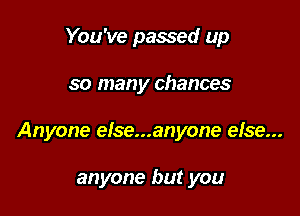 You've passed up

so many chances

Anyone else...anyone else...

anyone but you