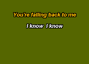 You're failing back to me

I know I know