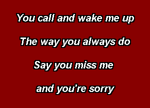 You call and wake me up

The way you always do
Say you miss me

and you're sorry