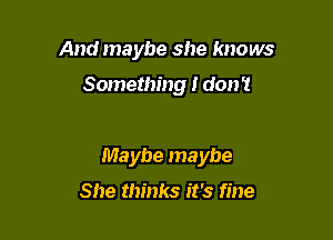 And maybe she knows

Something I don't

Maybe maybe

She thinks it's fine
