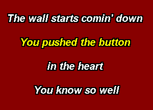 The wall starts comin' down

You pushed the button

in the heart

You know so well