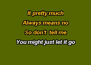 It pretty much
Always means no

So don't tell me

You mightjust let it go