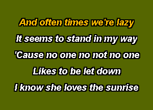 And often times we 're lazy
It seems to stand in my way
'Cause no one no not no one

Likes to be let down

I knowshe loves the sunrise