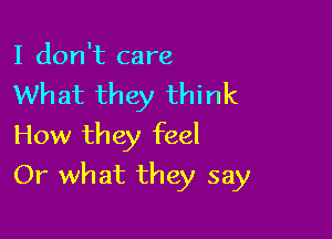 I don't care
What they think
How they feel

Or what they say