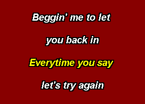 Beggin' me to let

you back in
Everytime you say

let's try again