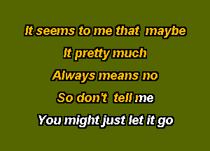 It seems to me that maybe
It pretty much
Always means no

So don't tell me

You mightjust let it go