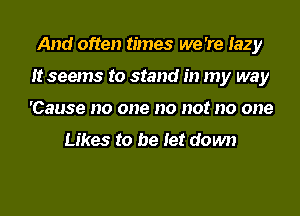 And often times we 're lazy

It seems to stand in my way

'Cause no one no not no one

Likes to be let down