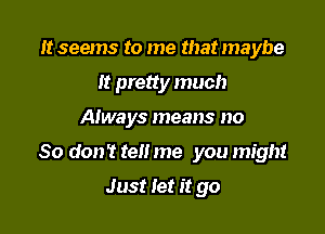 It seems to me that maybe
It pretty much

Always means no

So don't tell me you might

Just let it go