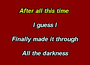 After all this time

I guess!

Finally made it through

Al! the darkness