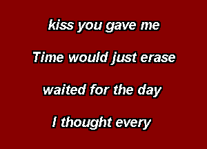 kiss you gave me

Time would just erase

waited for the day

I thought every