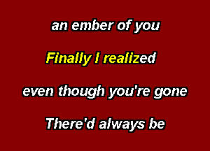 an ember of you

Finally I realized

even though you're gone

There'd always be