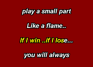play a small part

Like a flame
If I win ..if I lose...

you will always