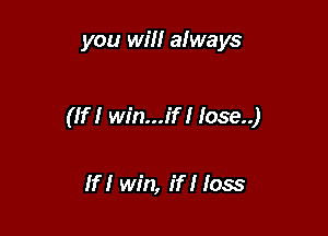 you wiII aIways

(If I win...if I Iose..)

If I win, If I Ioss