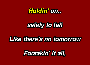 Holdin' on..

safely to fall

Like there's no tomorrow

Forsakin' it a,