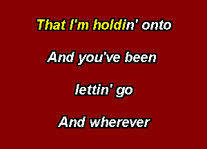 That I'm holdin' onto

And you've been

Iettin' go

And wherever