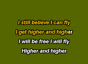 Istm believe I can fly

I get higher and higher

I wil! be free I win fly
Higher and higher
