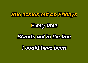 She comes out on Fridays

Every time
Stands out in the line

Icould have been