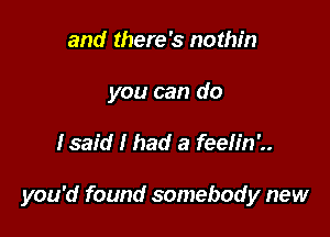 and there's nothin
you can do

fsaid I had a feeh'n'..

you'd found somebody new