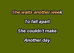She waits another week
To fa apan

She couldn't make

Another da y
