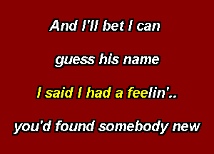 And I'll bet I can
guess his name

fsaid I had a feeh'n'..

you'd found somebody new