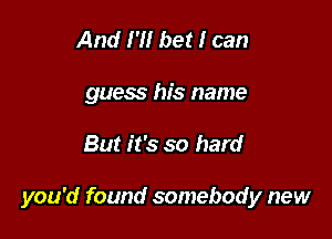 And I'll bet I can

guess his name

But it's so hard

you'd found somebody new