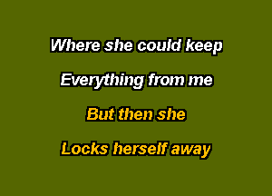 Where she could keep
Everything from me

But then she

Locks herself away