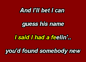 And I'll bet I can
guess his name

fsaid I had a feeh'n'..

you'd found somebody new