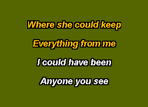 Where she could keep

Everything from me
Icould have been

Anyone you see