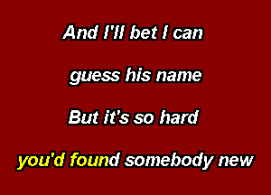 And I'll bet I can

guess his name

But it's so hard

you'd found somebody new