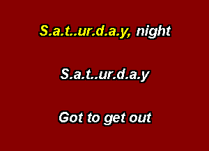 S.a.t..ur.d.a.y, night

8.3. t..ur.d.a. y

Got to get out