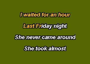 I waited for an hour

Last Friday night

She never came around

She took almost