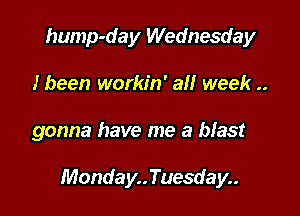hump-day Wednesday
I been workin' all week ..

gonna have me a blast

Monday..Tuesday..