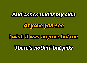 And ashes under my skin

Anyone you see

I wish it was anyone but me

There's nothin' but pms