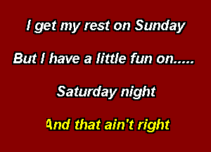 I get my rest on Sunday
But I have a little fun on .....

Saturday night

and that ain't right