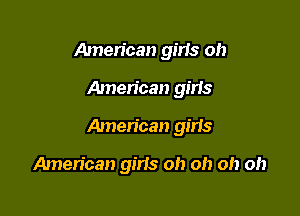 American girls oh

American girls

American gins

American girls oh oh oh oh