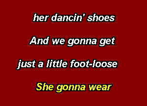 her dancin' shoes

And we gonna get

just a little foot-Ioose

She gonna wear