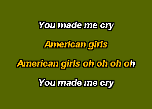 You made me cry
American girls

American gins oh oh oh oh

You made me cry