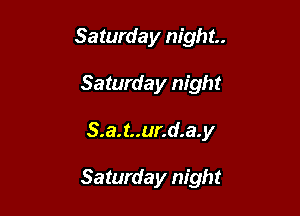 Saturday night.
Saturday night

S.a. t..ur.d.a. y

Saturday night