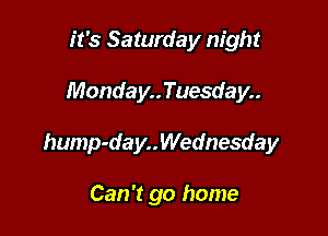it's Saturday night

Monday..Tuesday..

hump-day..Wednesday

Can't go home