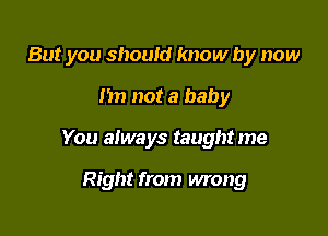 But you should know by now

I'm not a baby

You always taught me

Right from wrong