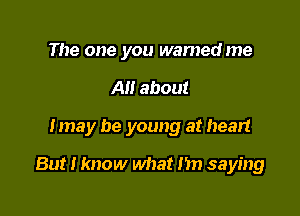 The one you warned me
All about

Imay be young at hear!

But I know what 1m saying