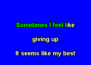 Sometimes I feel like

giving up

It seems like my best