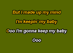 But Imade up my mind

nn keepin' my baby

000 I'm gonna keep my baby

Ooo