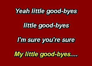 Yeah lime good-byes

little good-byes
I'm sure you're sure

My little good-byes....