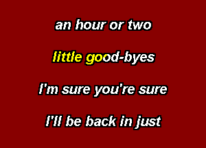 an hour or two
little good-byes

I'm sure you're sure

I'll be back in just