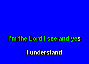 Pm the Lord I see and yes

I understand