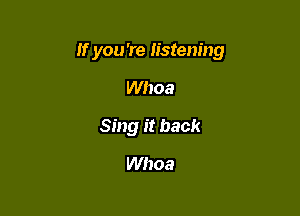 If you 're listening

Whoa
Sing it back
Whoa